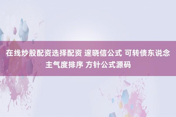 在线炒股配资选择配资 邃晓信公式 可转债东说念主气度排序 方针公式源码