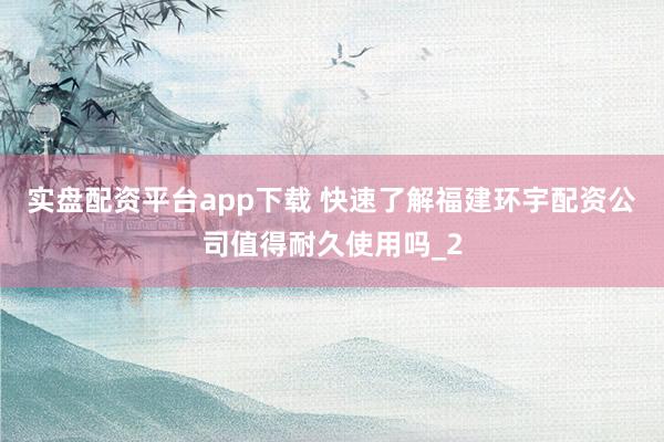 实盘配资平台app下载 快速了解福建环宇配资公司值得耐久使用吗_2