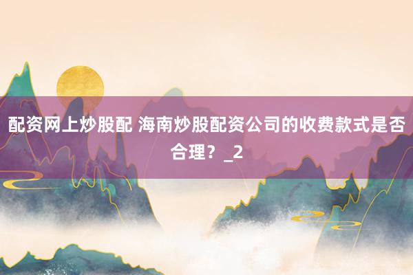 配资网上炒股配 海南炒股配资公司的收费款式是否合理？_2