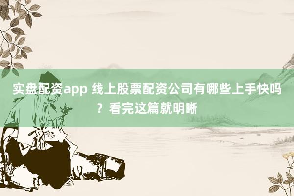 实盘配资app 线上股票配资公司有哪些上手快吗？看完这篇就明晰