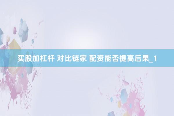 买股加杠杆 对比链家 配资能否提高后果_1