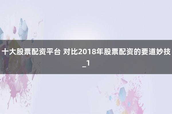 十大股票配资平台 对比2018年股票配资的要道妙技_1