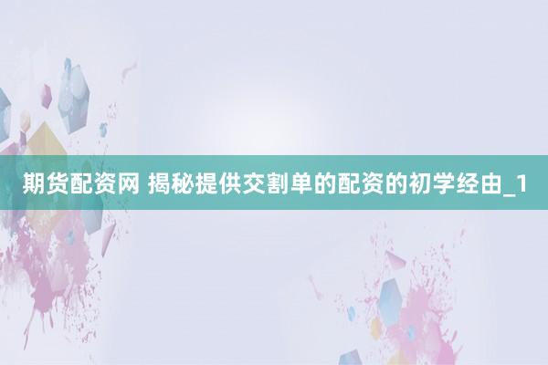 期货配资网 揭秘提供交割单的配资的初学经由_1