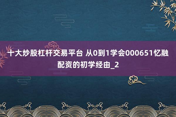 十大炒股杠杆交易平台 从0到1学会000651忆融配资的初学经由_2