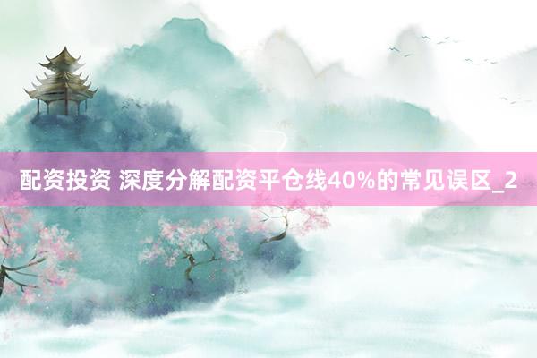 配资投资 深度分解配资平仓线40%的常见误区_2