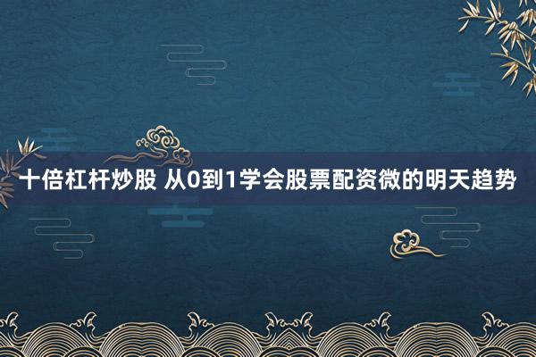 十倍杠杆炒股 从0到1学会股票配资微的明天趋势