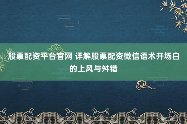 股票配资平台官网 详解股票配资微信语术开场白的上风与舛错