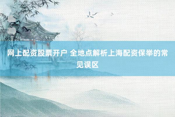 网上配资股票开户 全地点解析上海配资保举的常见误区