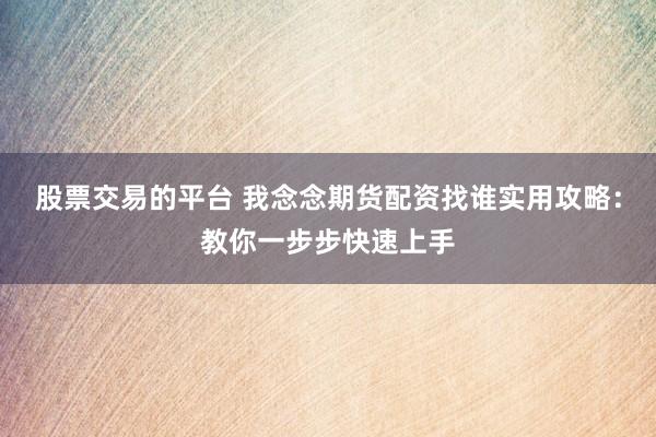 股票交易的平台 我念念期货配资找谁实用攻略：教你一步步快速上手
