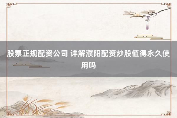 股票正规配资公司 详解濮阳配资炒股值得永久使用吗