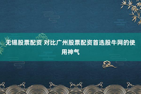 无锡股票配资 对比广州股票配资首选股牛网的使用神气