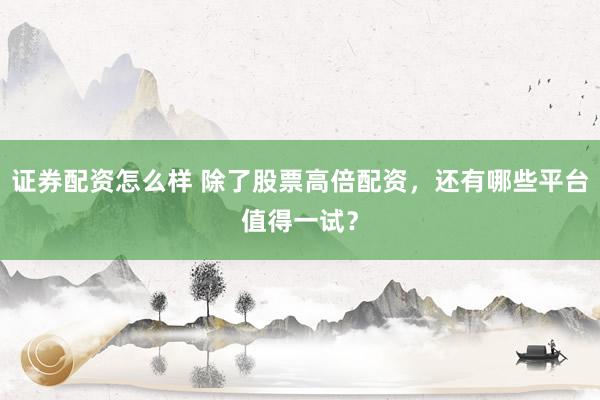证券配资怎么样 除了股票高倍配资，还有哪些平台值得一试？