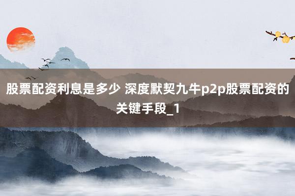 股票配资利息是多少 深度默契九牛p2p股票配资的关键手段_1