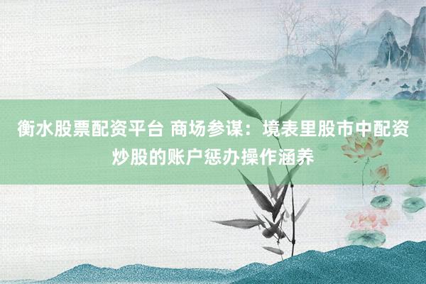 衡水股票配资平台 商场参谋：境表里股市中配资炒股的账户惩办操作涵养