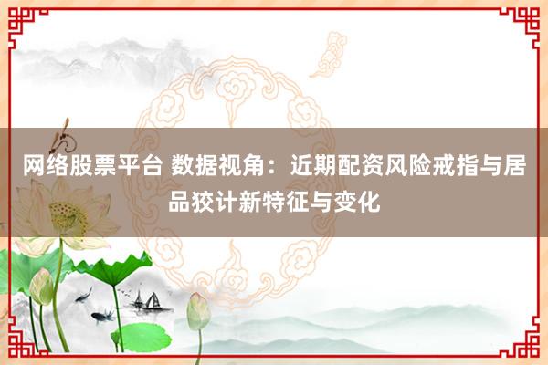 网络股票平台 数据视角：近期配资风险戒指与居品狡计新特征与变化