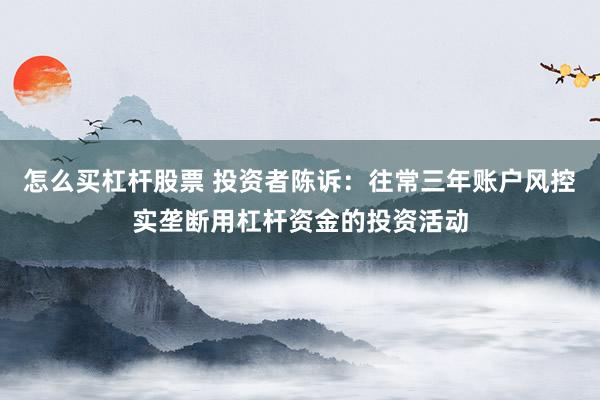 怎么买杠杆股票 投资者陈诉：往常三年账户风控实垄断用杠杆资金的投资活动