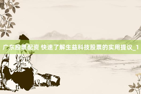广东股票配资 快速了解生益科技股票的实用提议_1